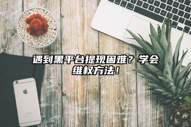 遇到黑平台提现困难？学会维权方法！