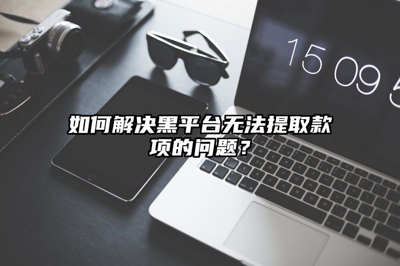 如何解决黑平台无法提取款项的问题？