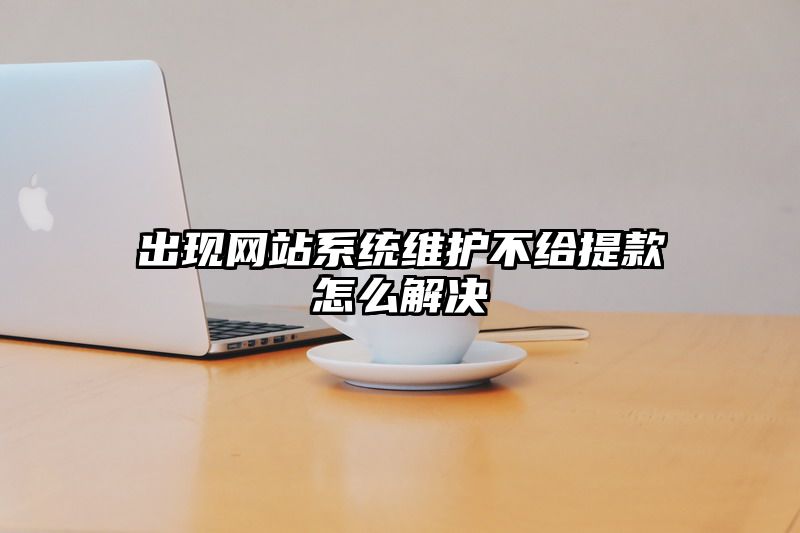 出现网站系统维护不给提现怎么解决