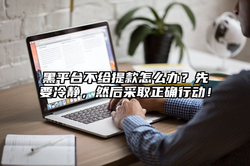 黑平台不给提现怎么办？先要冷静，然后采取正确行动！