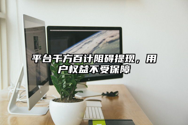 平台千方百计阻碍提现，用户权益不受保障