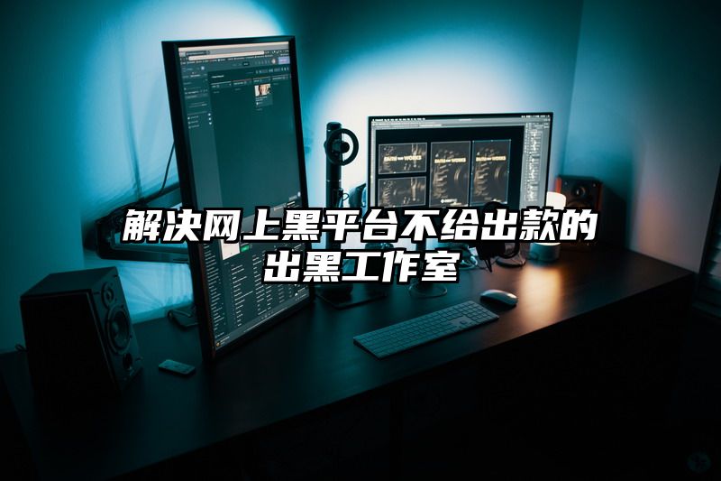 解决网上黑平台不给出款的出黑工作室