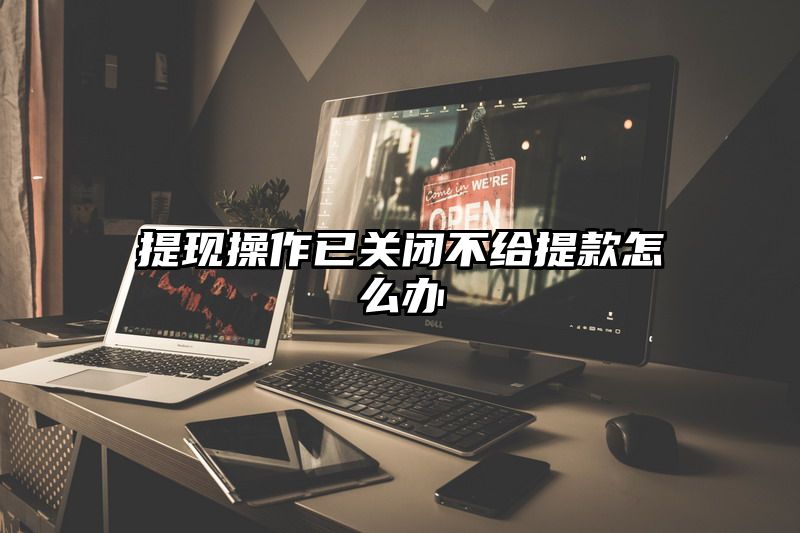 提现操作已关闭不给提现怎么办