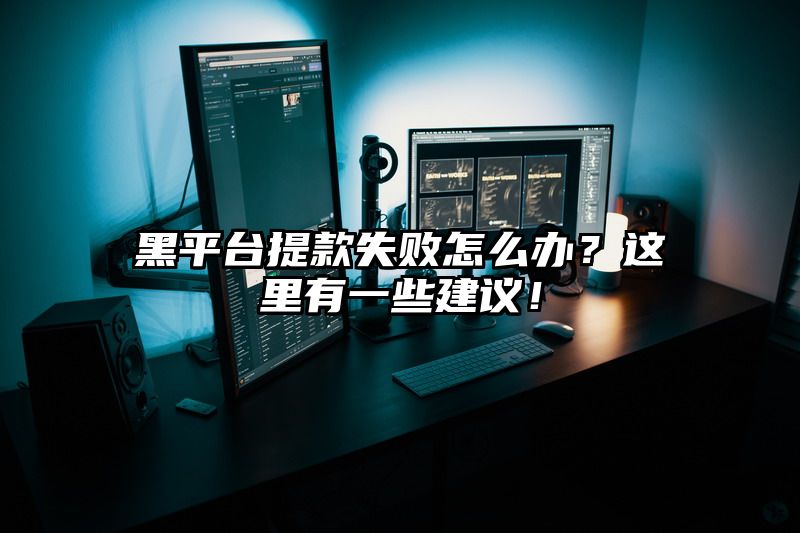 黑平台提现失败怎么办？这里有一些建议！