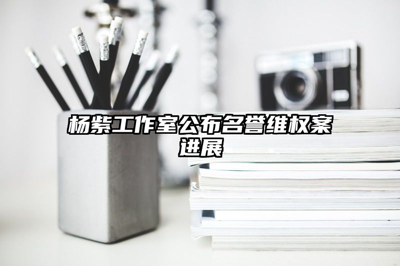杨紫工作室公布名誉维权案进展