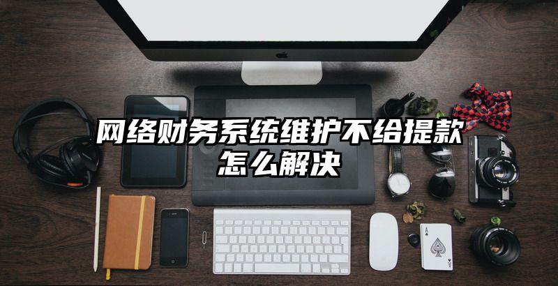 网络财务系统维护不给提现怎么解决