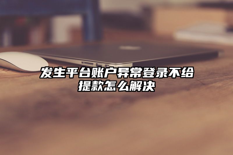 发生平台账户异常登录不给提现怎么解决