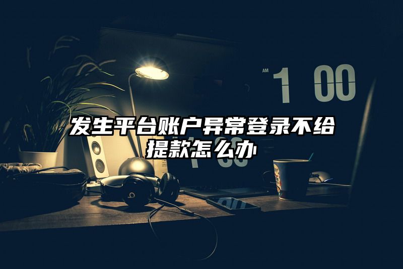 发生平台账户异常登录不给提现怎么办