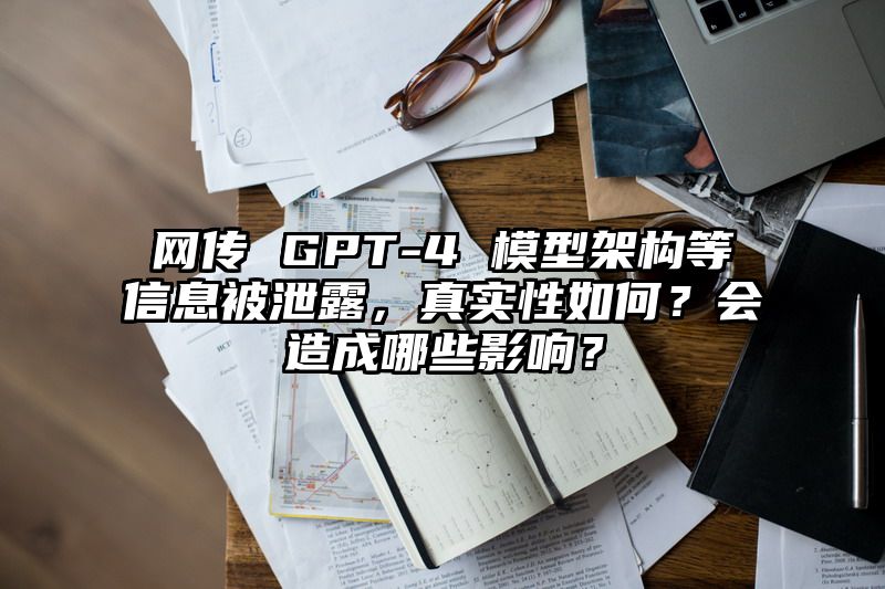 网传 GPT-4 模型架构等信息被泄露，真实性如何？会造成哪些影响？