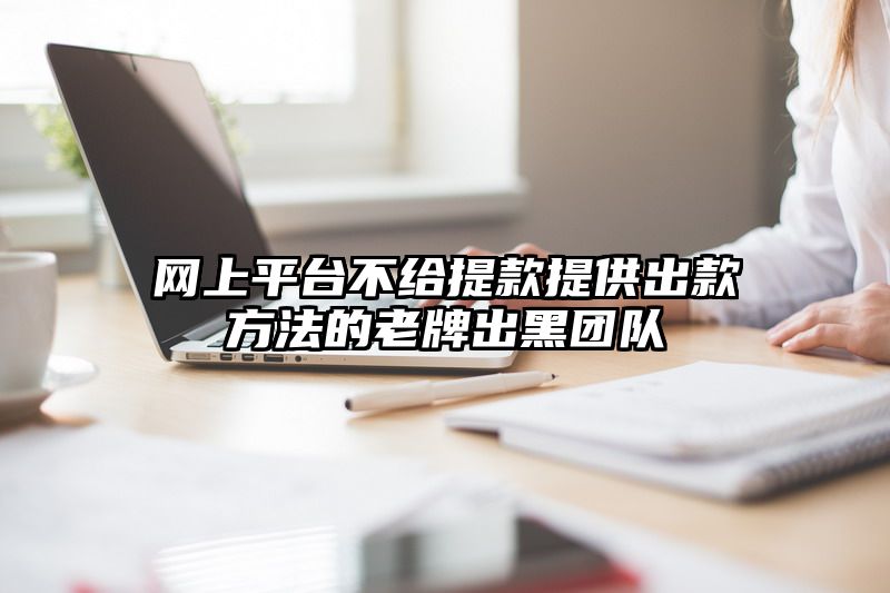 网上平台不给提现提供出款方法的老牌出黑团队