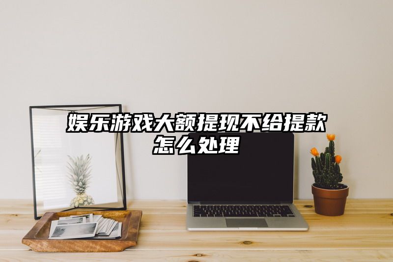 娱乐游戏大额提现不给提现怎么处理