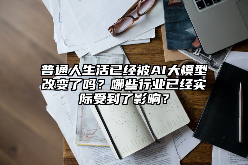 普通人生活已经被AI大模型改变了吗？哪些行业已经实际受到了影响？