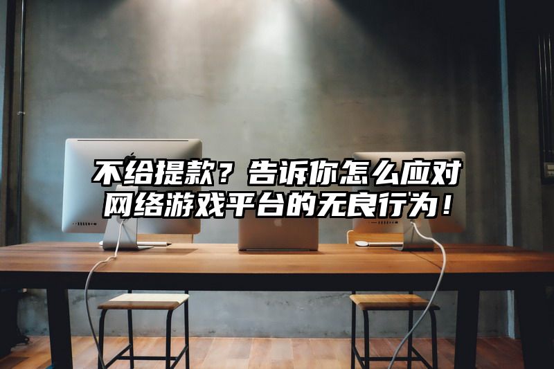 不给提现？告诉你怎么应对网络游戏平台的无良行为！