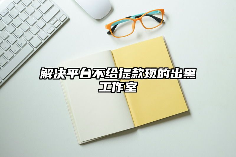 解决平台不给提现现的出黑工作室