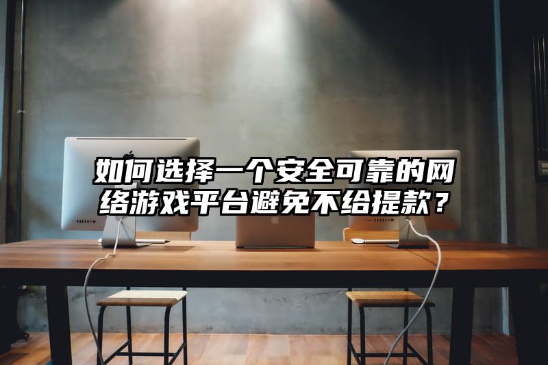 如何选择一个安全可靠的网络游戏平台避免不给提现？