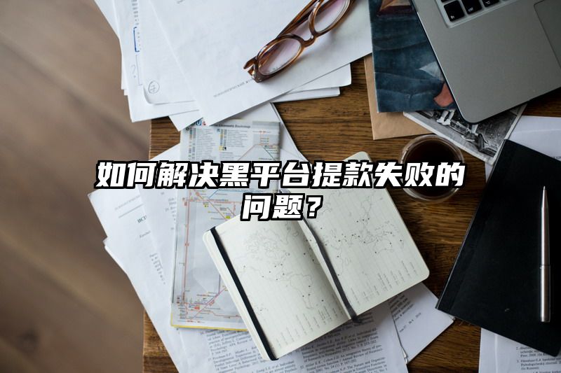 如何解决黑平台提现失败的问题？