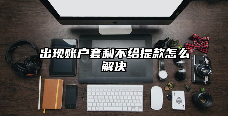 出现账户套利不给提现怎么解决