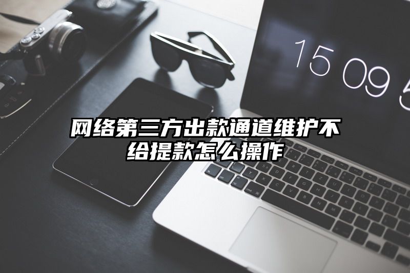 网络第三方出款通道维护不给提现怎么操作