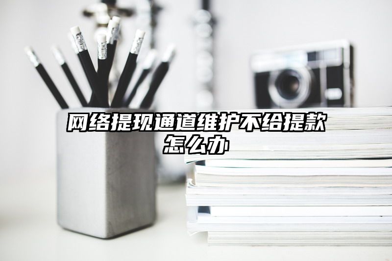 网络提现通道维护不给提现怎么办