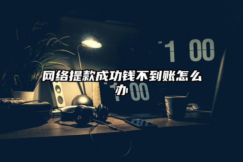 网络提现成功钱不到账怎么办