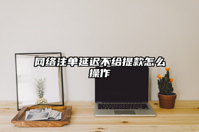 网络出款延迟不给提现怎么操作