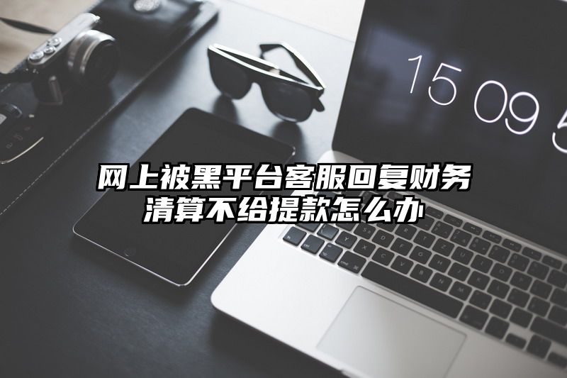 网上被黑平台客服回复财务清算不给提现怎么办