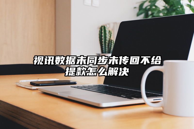 视讯数据未同步未传回不给提现怎么解决