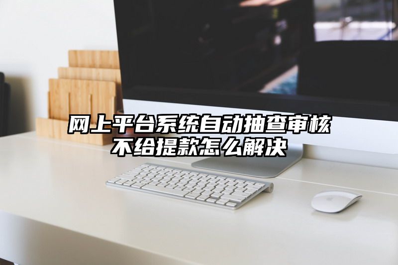 网上平台系统自动抽查审核不给提现怎么解决