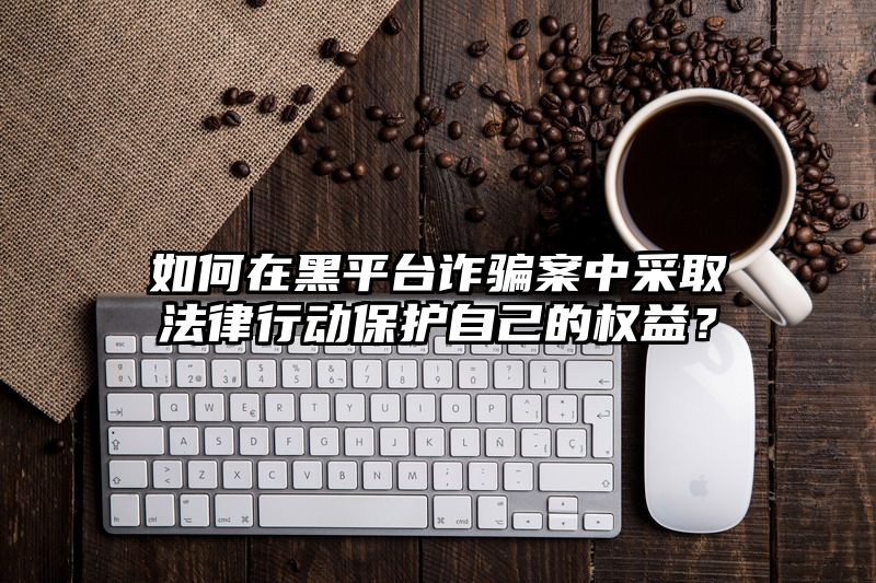 如何在黑平台案中采取法律行动保护自己的权益？