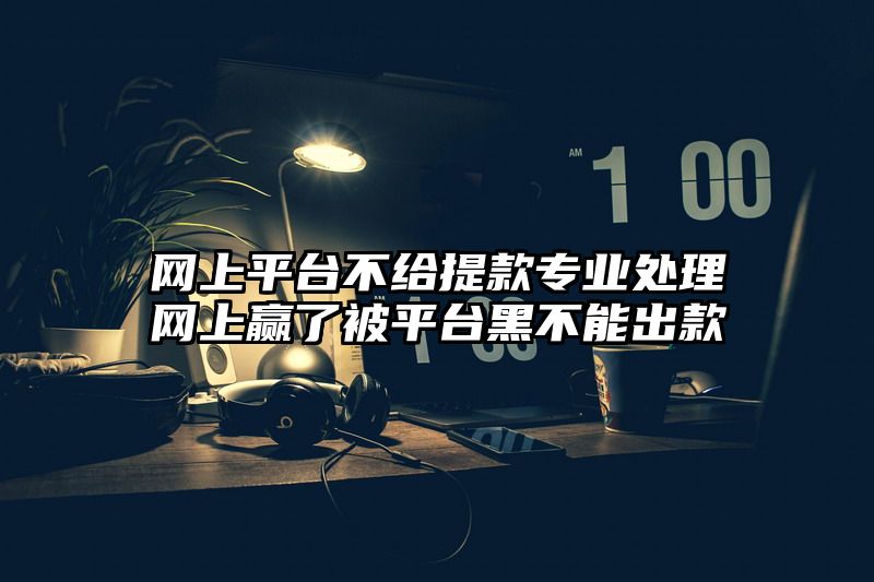 网上平台不给提现专业处理网上赢了被平台黑不能出款