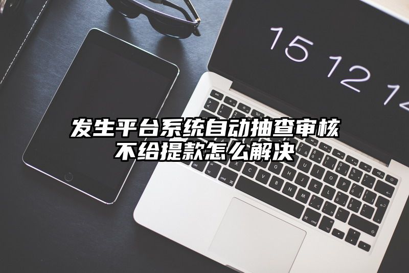 发生平台系统自动抽查审核不给提现怎么解决