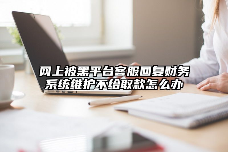 网上被黑平台客服回复财务系统维护不给取款怎么办