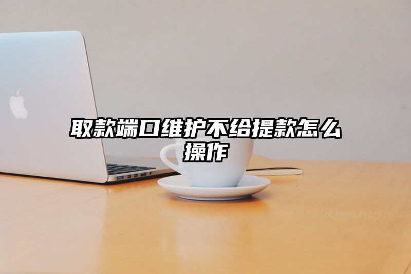 取款端口维护不给提现怎么操作