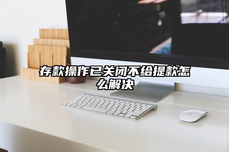 存款操作已关闭不给提现怎么解决