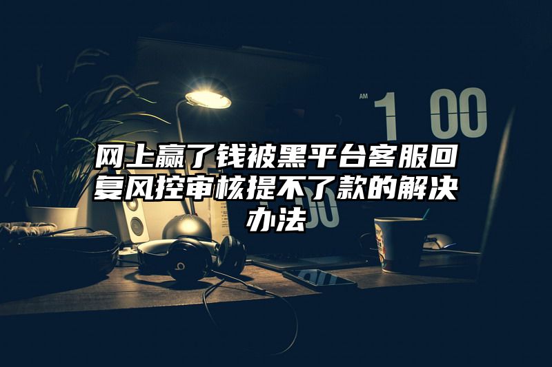 网上赢了钱被黑平台客服回复风控审核提不了款的解决办法