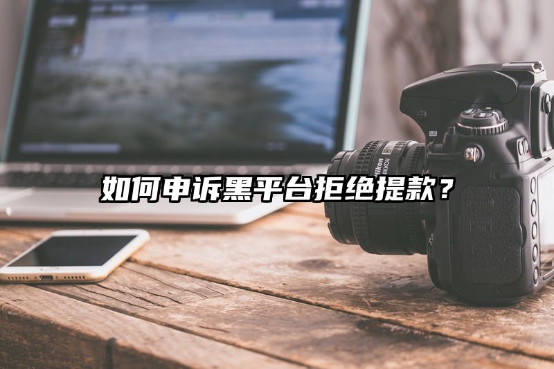 如何申诉黑平台拒绝提现？