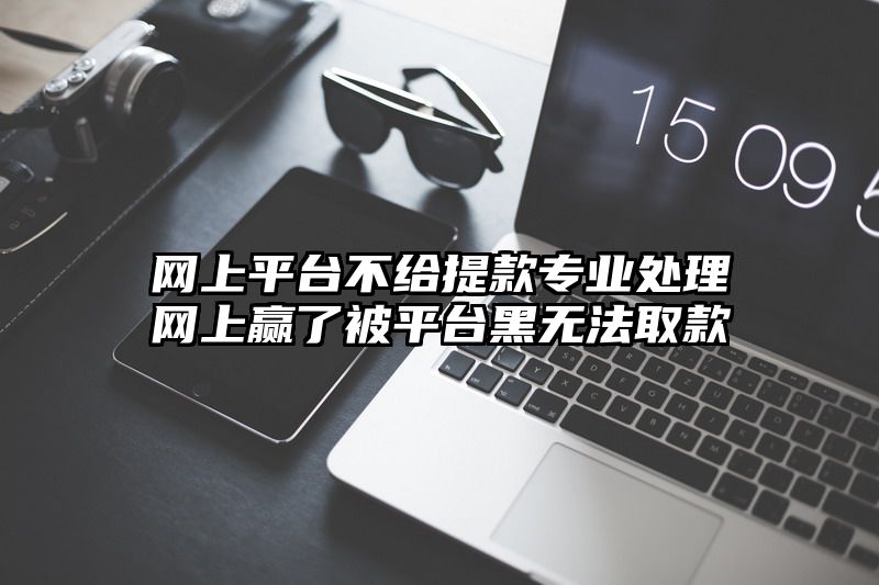 网上平台不给提现专业处理网上赢了被平台黑无法取款