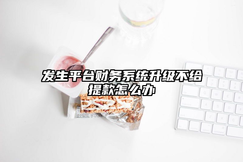 发生平台财务系统升级不给提现怎么办