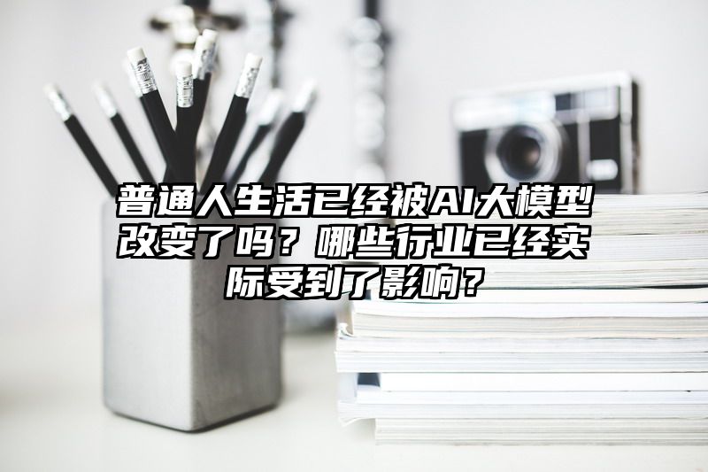 普通人生活已经被AI大模型改变了吗？哪些行业已经实际受到了影响？