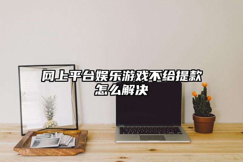 网上平台娱乐游戏不给提现怎么解决