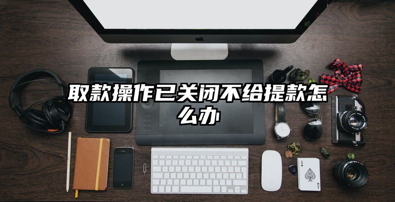 取款操作已关闭不给提现怎么办