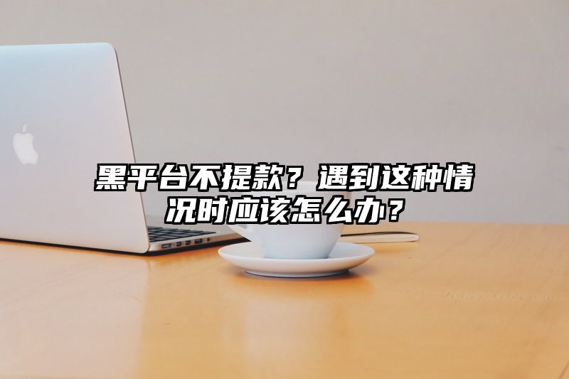 黑平台不提现？遇到这种情况时应该怎么办？