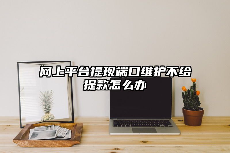 网上平台提现端口维护不给提现怎么办