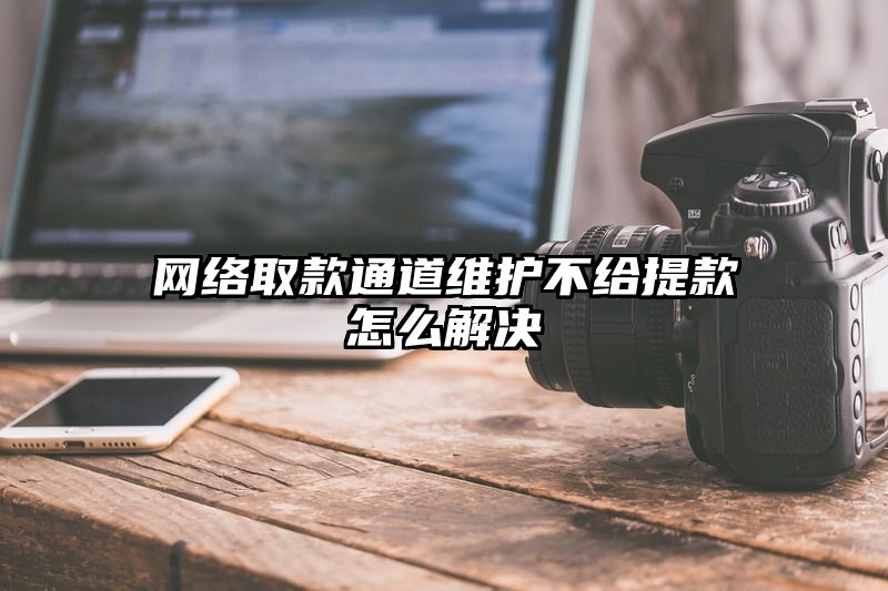 网络取款通道维护不给提现怎么解决