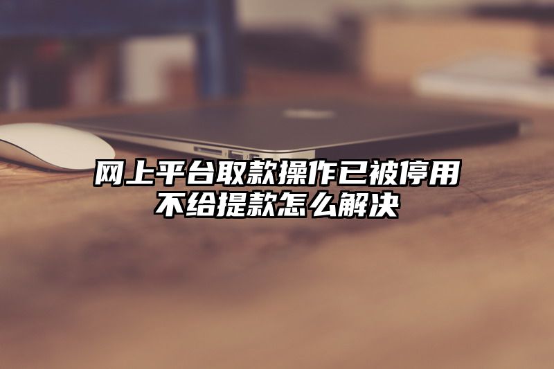 网上平台取款操作已被停用不给提现怎么解决