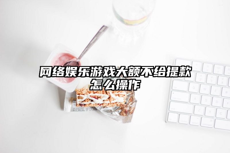 网络娱乐游戏大额不给提现怎么操作