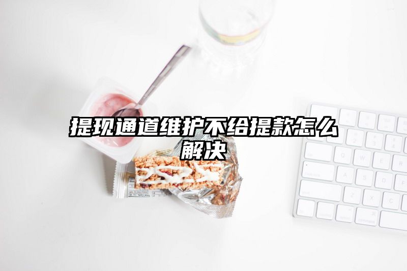 提现通道维护不给提现怎么解决