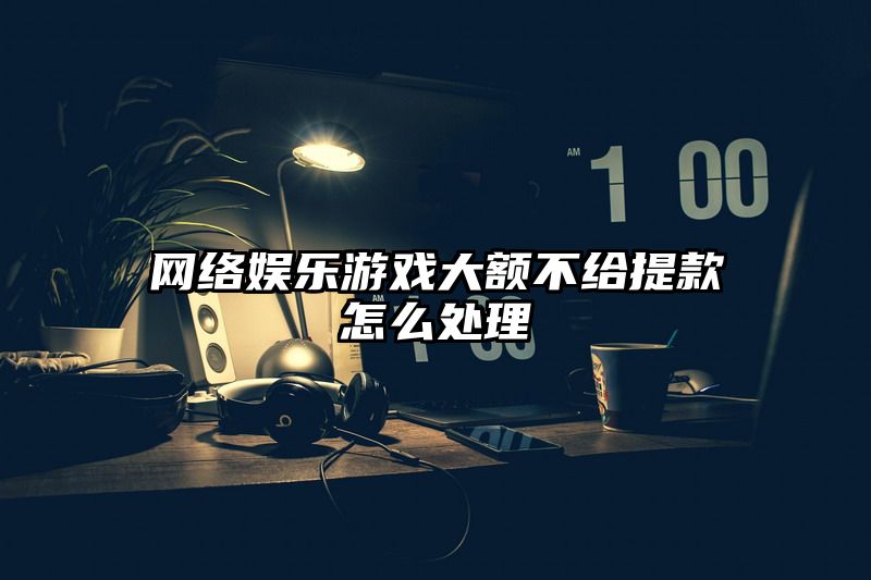 网络娱乐游戏大额不给提现怎么处理