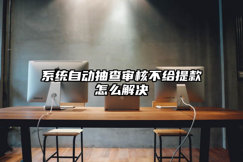 系统自动抽查审核不给提现怎么解决