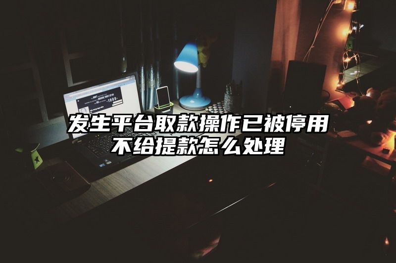 发生平台取款操作已被停用不给提现怎么处理